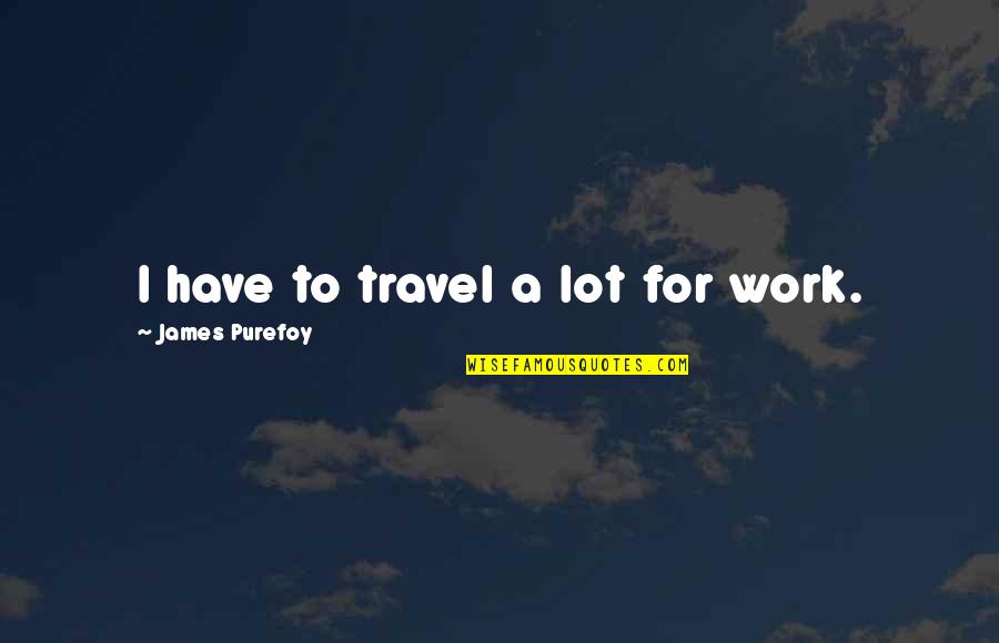 Masuma Rasheed Quotes By James Purefoy: I have to travel a lot for work. Masuma Rasheed Quotes By James Purefoy: I have to travel a lot for work.