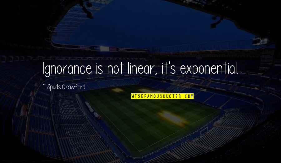 Masy Quotes By Spuds Crawford: Ignorance is not linear, it's exponential. Masy Quotes By Spuds Crawford: Ignorance is not linear, it's exponential.