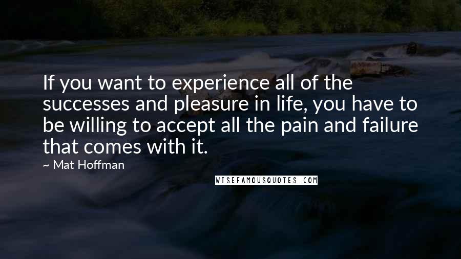 Mat Hoffman quotes: If you want to experience all of the successes and pleasure in life, you have to be willing to accept all the pain and failure that comes with it.