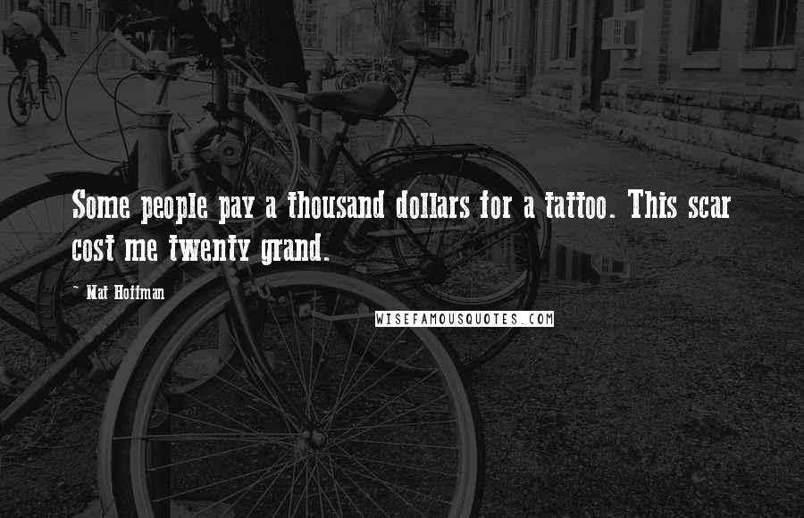 Mat Hoffman quotes: Some people pay a thousand dollars for a tattoo. This scar cost me twenty grand.