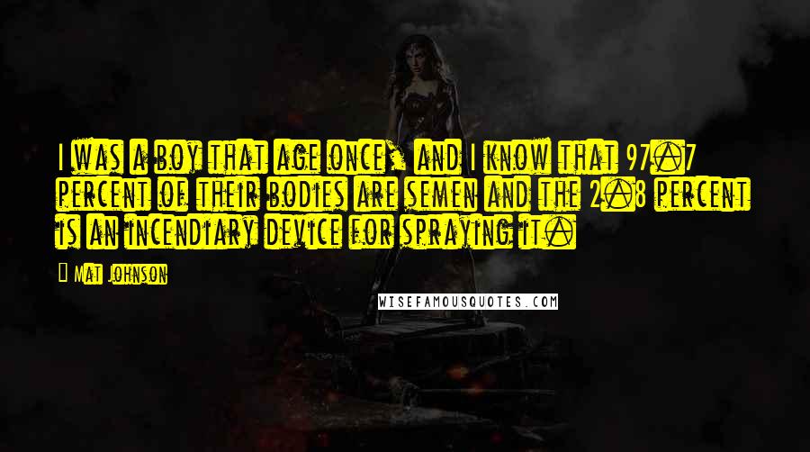Mat Johnson quotes: I was a boy that age once, and I know that 97.7 percent of their bodies are semen and the 2.8 percent is an incendiary device for spraying it.