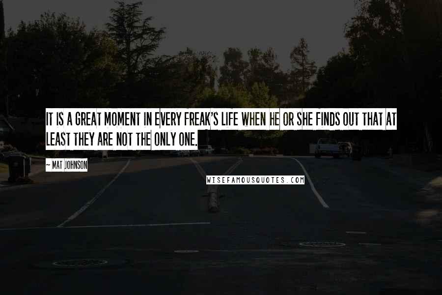 Mat Johnson quotes: It is a great moment in every freak's life when he or she finds out that at least they are not the only one. Mat Johnson quotes: It is a great moment in every freak's life when he or she finds out that at least they are not the only one.