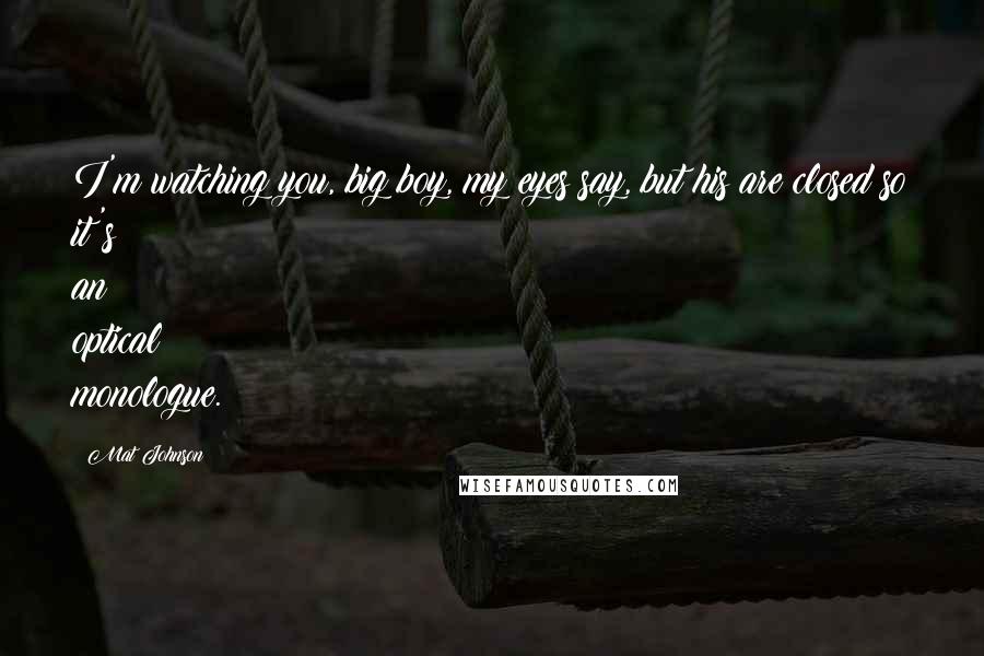 Mat Johnson quotes: I'm watching you, big boy, my eyes say, but his are closed so it's an optical monologue.