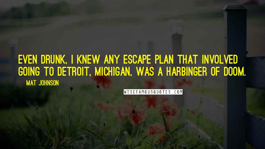 Mat Johnson quotes: Even drunk, I knew any escape plan that involved going to Detroit, Michigan, was a harbinger of doom.