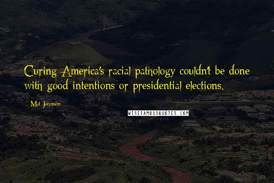 Mat Johnson quotes: Curing America's racial pathology couldn't be done with good intentions or presidential elections.