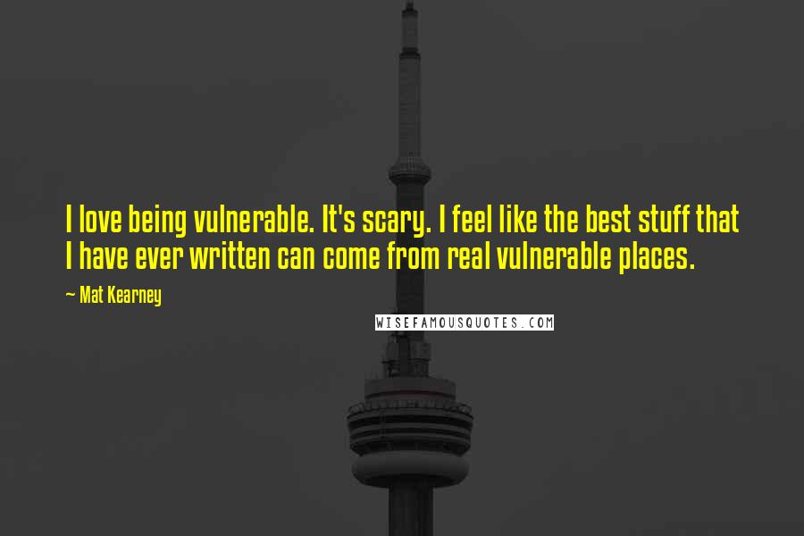 Mat Kearney quotes: I love being vulnerable. It's scary. I feel like the best stuff that I have ever written can come from real vulnerable places. Mat Kearney quotes: I love being vulnerable. It's scary. I feel like the best stuff that I have ever written can come from real vulnerable places.
