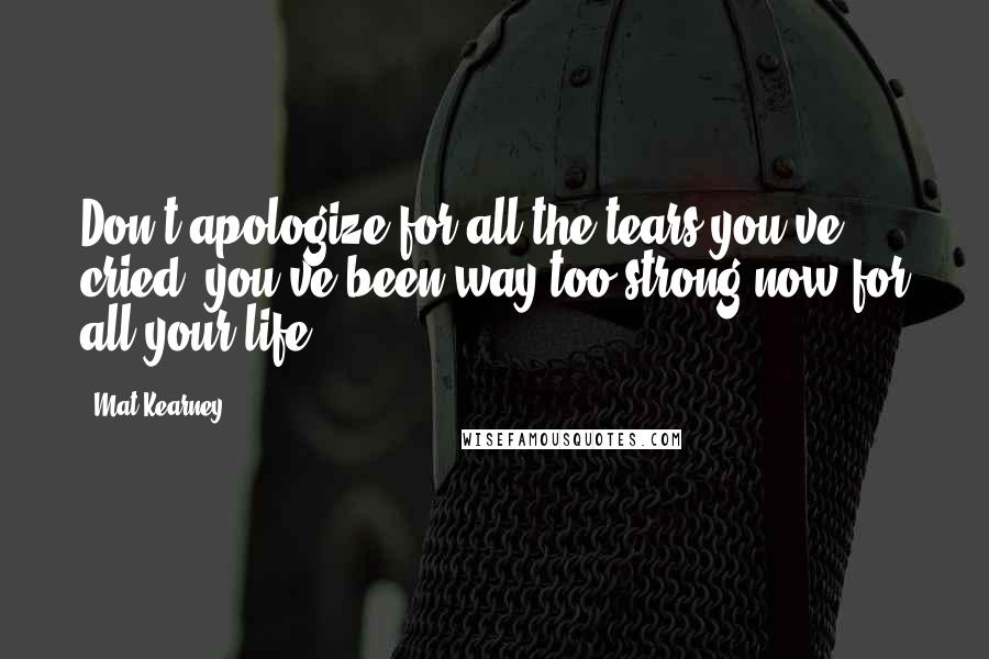 Mat Kearney quotes: Don't apologize for all the tears you've cried, you've been way too strong now for all your life.