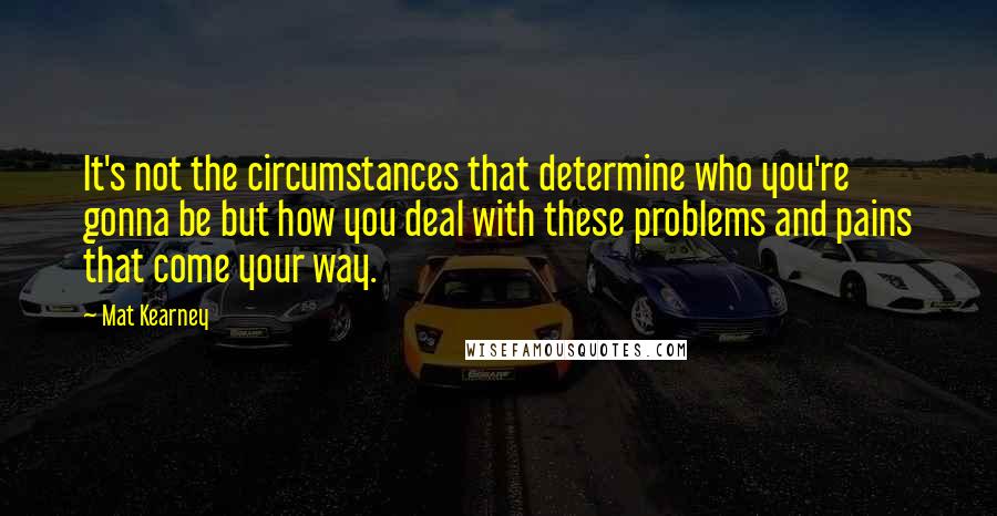 Mat Kearney quotes: It's not the circumstances that determine who you're gonna be but how you deal with these problems and pains that come your way.