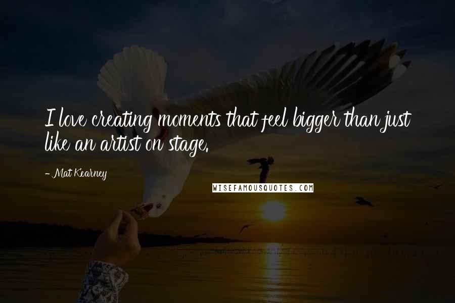 Mat Kearney quotes: I love creating moments that feel bigger than just like an artist on stage.