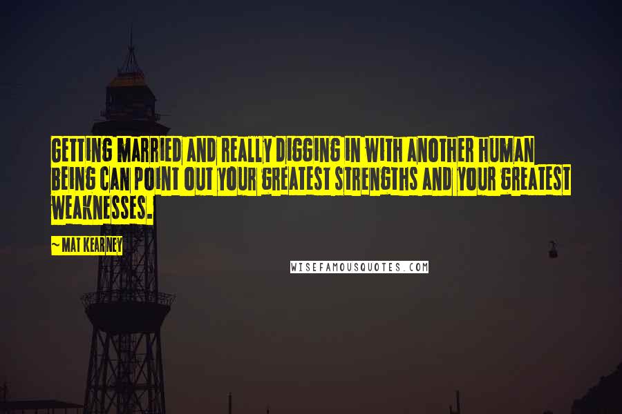 Mat Kearney quotes: Getting married and really digging in with another human being can point out your greatest strengths and your greatest weaknesses. Mat Kearney quotes: Getting married and really digging in with another human being can point out your greatest strengths and your greatest weaknesses.