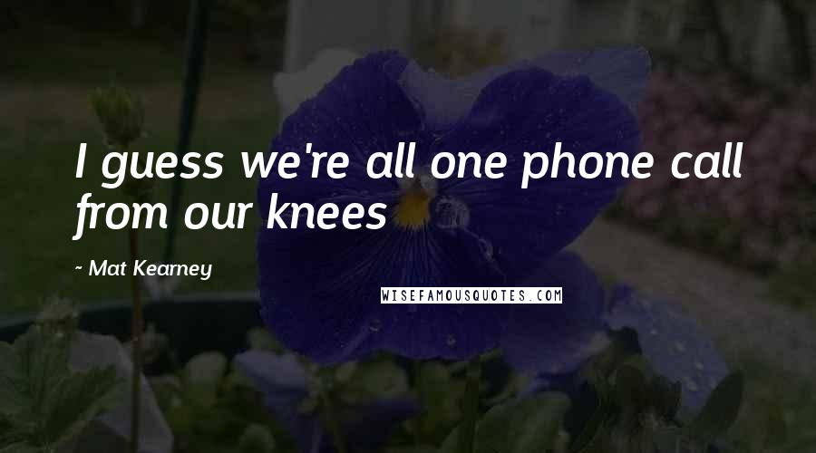 Mat Kearney quotes: I guess we're all one phone call from our knees