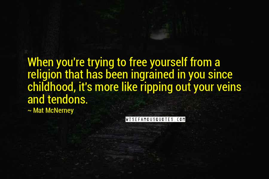 Mat McNerney quotes: When you're trying to free yourself from a religion that has been ingrained in you since childhood, it's more like ripping out your veins and tendons. Mat McNerney quotes: When you're trying to free yourself from a religion that has been ingrained in you since childhood, it's more like ripping out your veins and tendons.