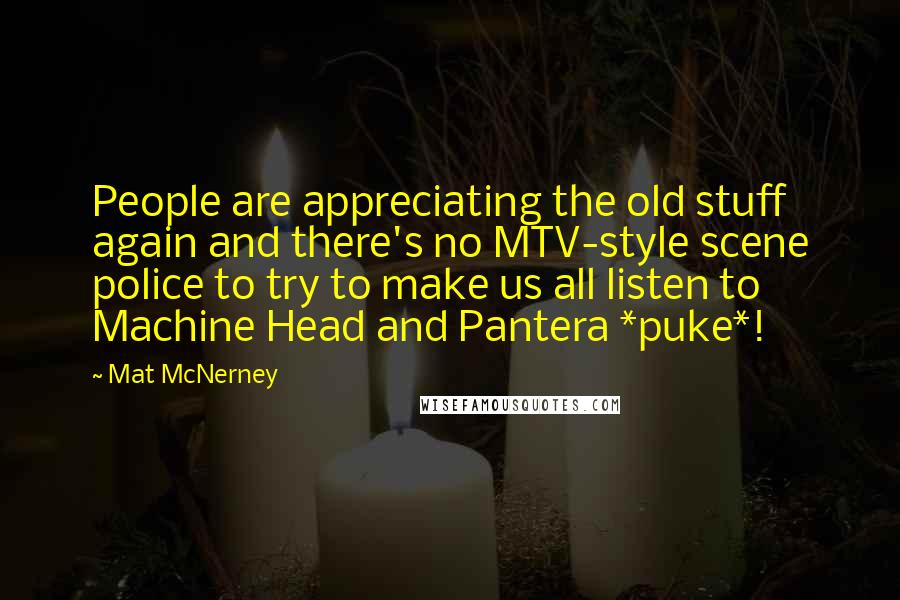 Mat McNerney quotes: People are appreciating the old stuff again and there's no MTV-style scene police to try to make us all listen to Machine Head and Pantera *puke*! Mat McNerney quotes: People are appreciating the old stuff again and there's no MTV-style scene police to try to make us all listen to Machine Head and Pantera *puke*!