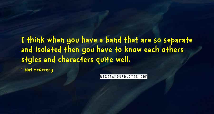 Mat McNerney quotes: I think when you have a band that are so separate and isolated then you have to know each others styles and characters quite well.