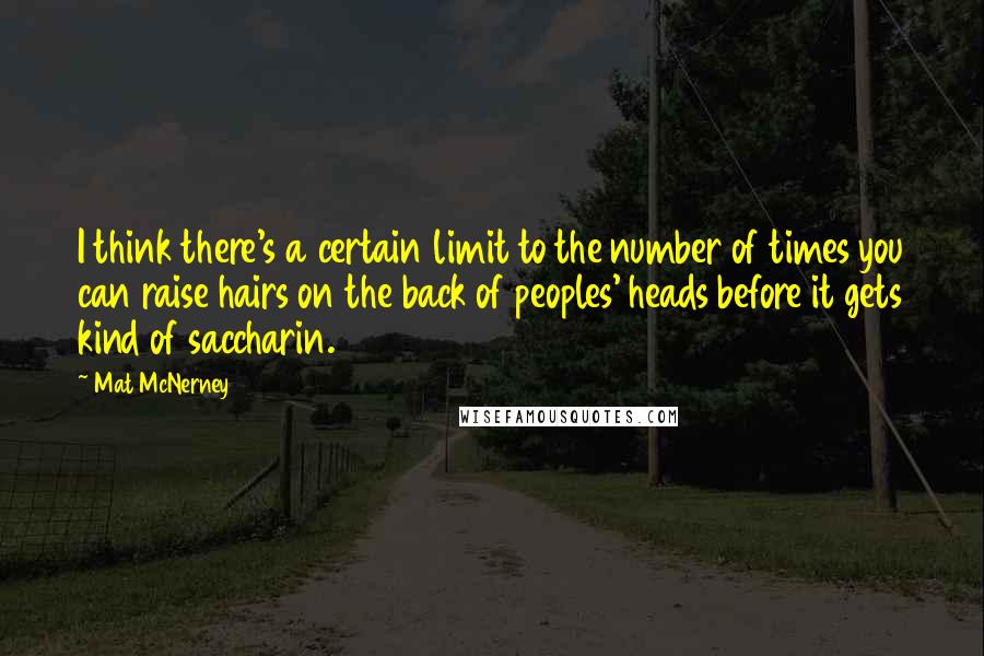 Mat McNerney quotes: I think there's a certain limit to the number of times you can raise hairs on the back of peoples' heads before it gets kind of saccharin. Mat McNerney quotes: I think there's a certain limit to the number of times you can raise hairs on the back of peoples' heads before it gets kind of saccharin.