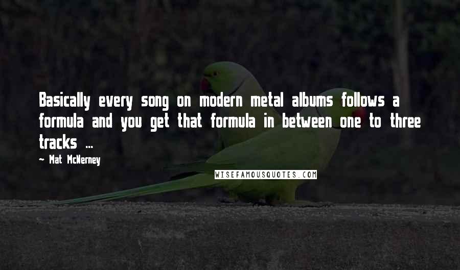 Mat McNerney quotes: Basically every song on modern metal albums follows a formula and you get that formula in between one to three tracks ... Mat McNerney quotes: Basically every song on modern metal albums follows a formula and you get that formula in between one to three tracks ...