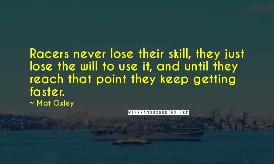 Mat Oxley quotes: Racers never lose their skill, they just lose the will to use it, and until they reach that point they keep getting faster.