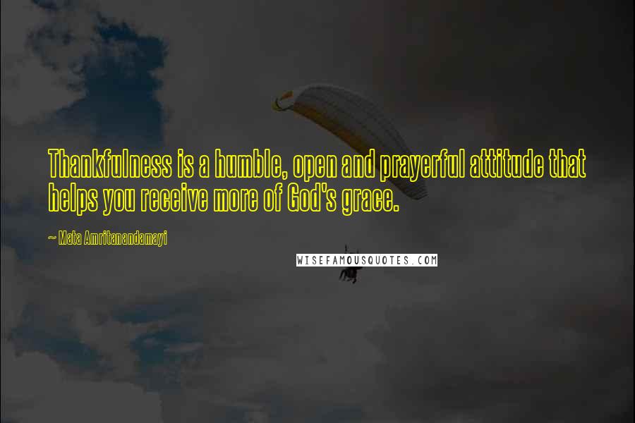 Mata Amritanandamayi quotes: Thankfulness is a humble, open and prayerful attitude that helps you receive more of God's grace.