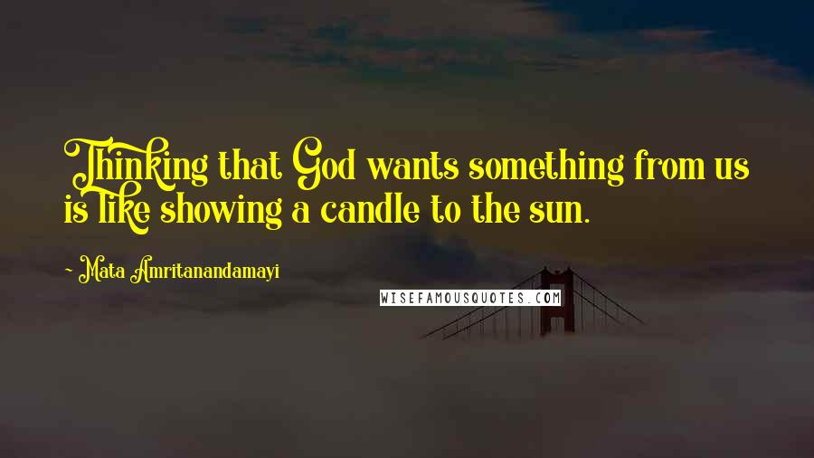 Mata Amritanandamayi quotes: Thinking that God wants something from us is like showing a candle to the sun.