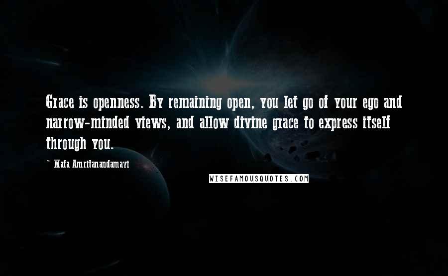 Mata Amritanandamayi quotes: Grace is openness. By remaining open, you let go of your ego and narrow-minded views, and allow divine grace to express itself through you.