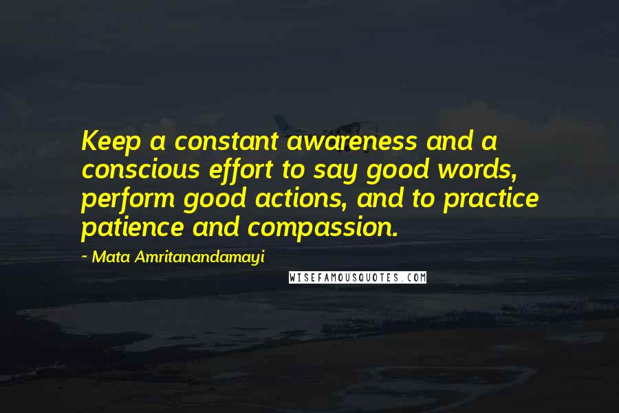 Mata Amritanandamayi quotes: Keep a constant awareness and a conscious effort to say good words, perform good actions, and to practice patience and compassion.