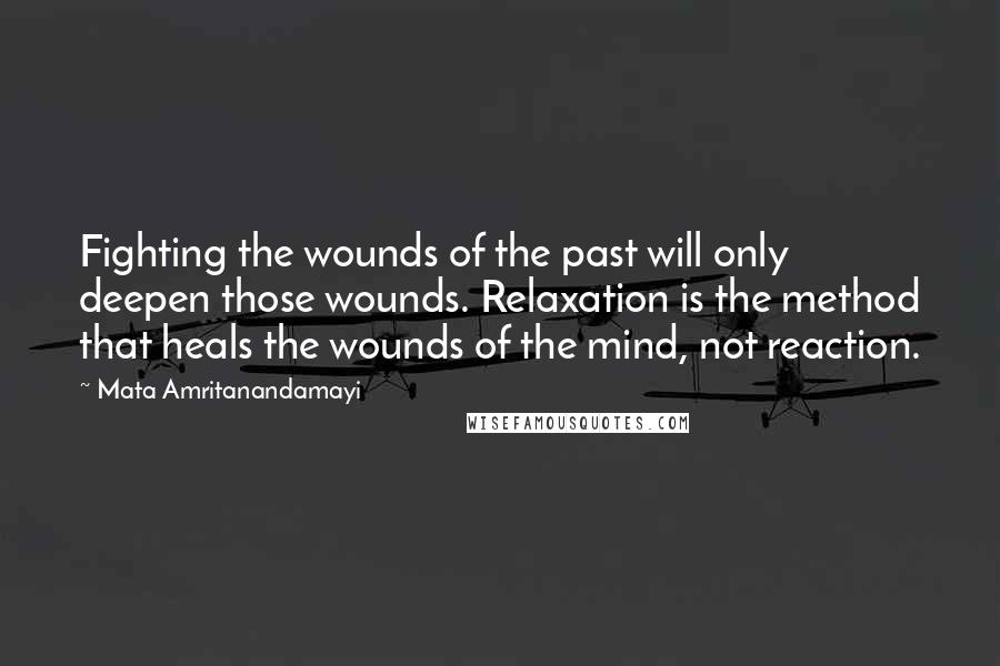 Mata Amritanandamayi quotes: Fighting the wounds of the past will only deepen those wounds. Relaxation is the method that heals the wounds of the mind, not reaction.