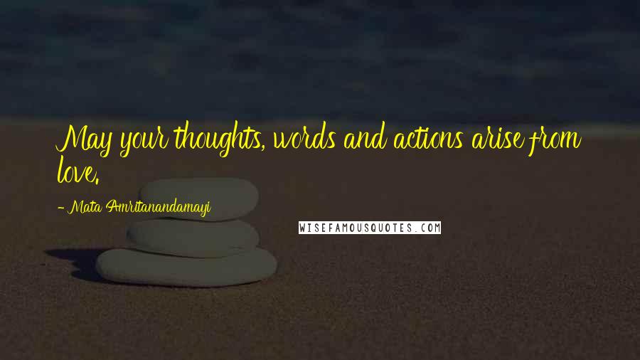 Mata Amritanandamayi quotes: May your thoughts, words and actions arise from love.