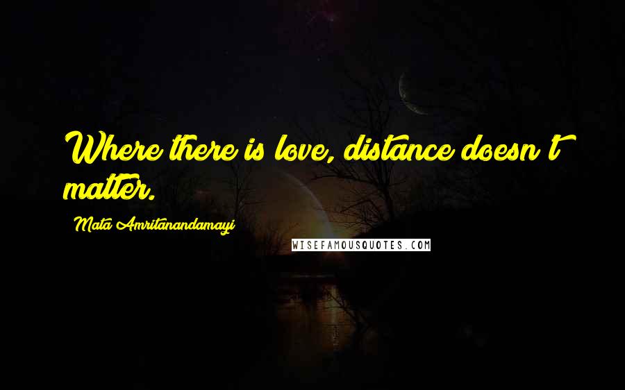 Mata Amritanandamayi quotes: Where there is love, distance doesn't matter.
