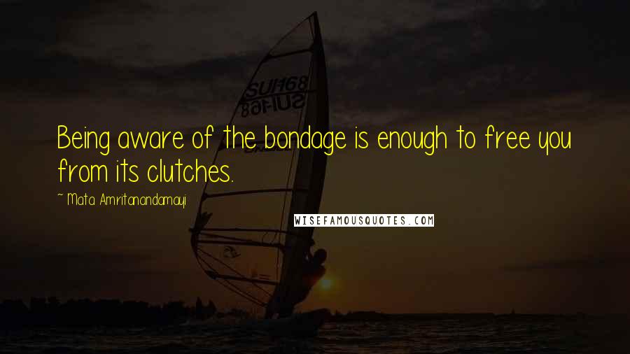 Mata Amritanandamayi quotes: Being aware of the bondage is enough to free you from its clutches.