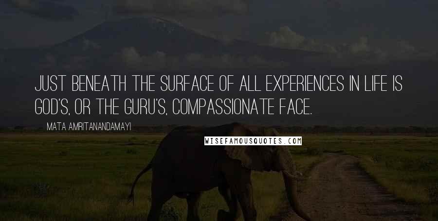 Mata Amritanandamayi quotes: Just beneath the surface of all experiences in life is God's, or the Guru's, compassionate face.