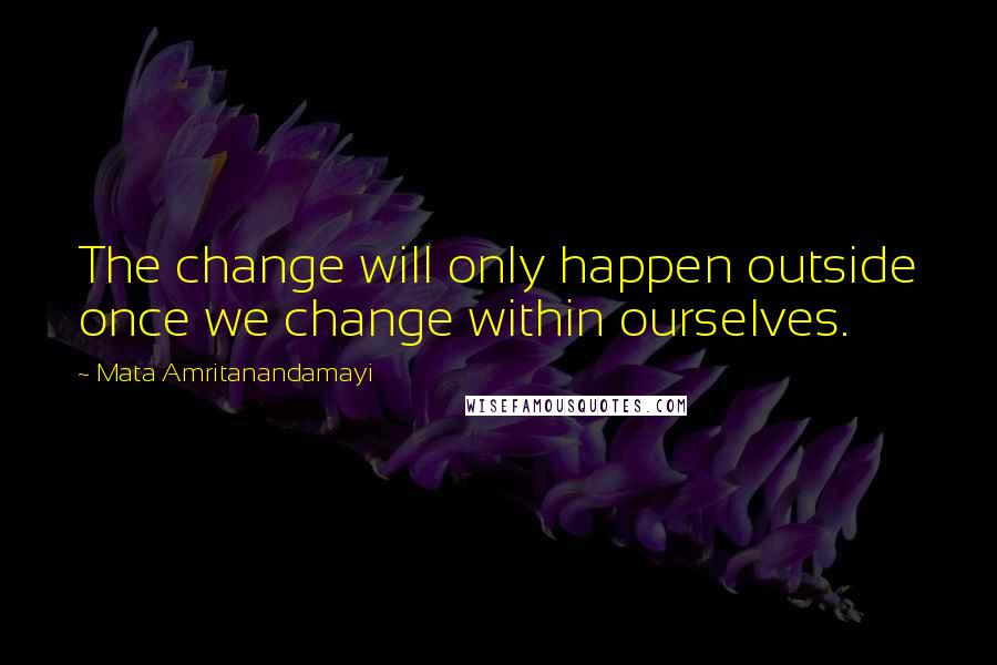 Mata Amritanandamayi quotes: The change will only happen outside once we change within ourselves.