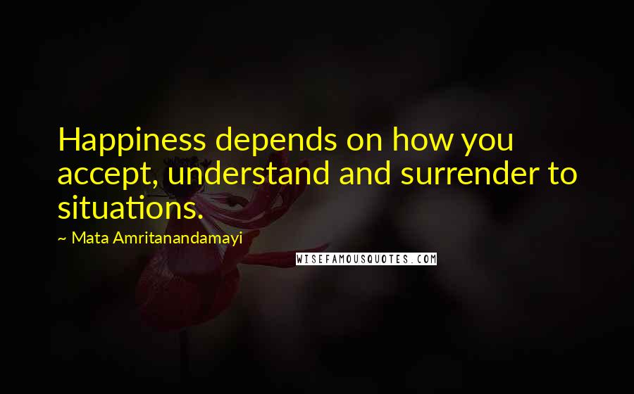 Mata Amritanandamayi quotes: Happiness depends on how you accept, understand and surrender to situations.