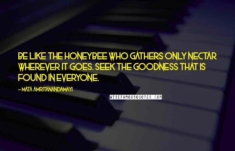 Mata Amritanandamayi quotes: Be like the honeybee who gathers only nectar wherever it goes. Seek the goodness that is found in everyone.