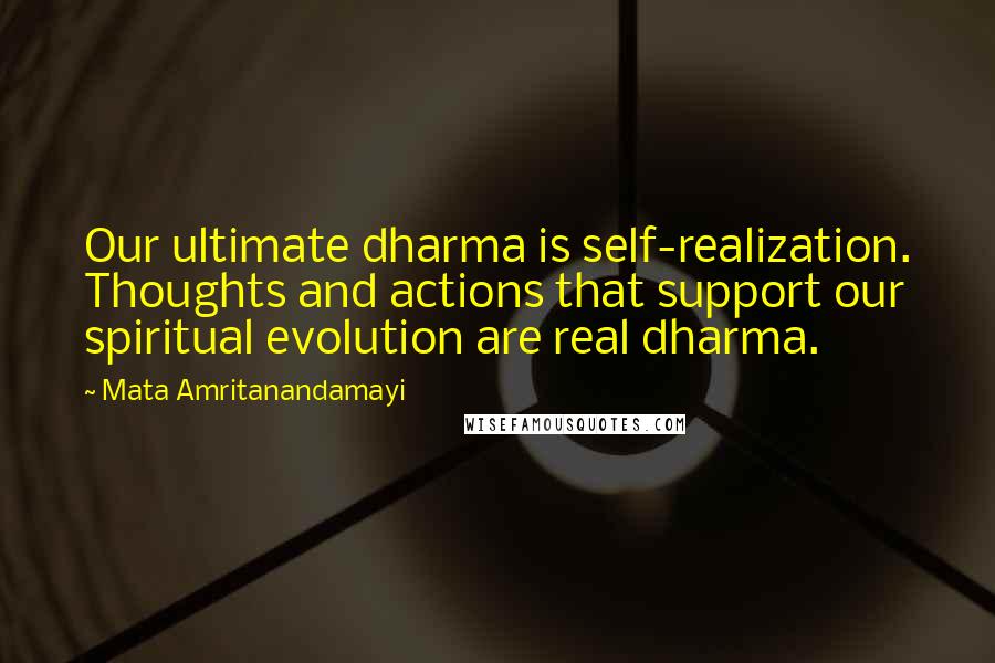Mata Amritanandamayi quotes: Our ultimate dharma is self-realization. Thoughts and actions that support our spiritual evolution are real dharma.