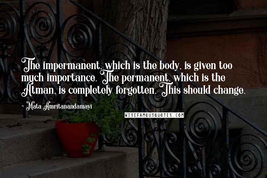 Mata Amritanandamayi quotes: The impermanent, which is the body, is given too much importance. The permanent, which is the Atman, is completely forgotten. This should change.