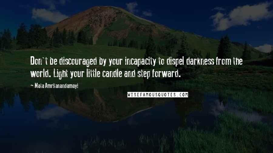 Mata Amritanandamayi quotes: Don't be discouraged by your incapacity to dispel darkness from the world. Light your little candle and step forward.