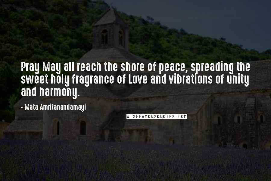 Mata Amritanandamayi quotes: Pray May all reach the shore of peace, spreading the sweet holy fragrance of Love and vibrations of unity and harmony.