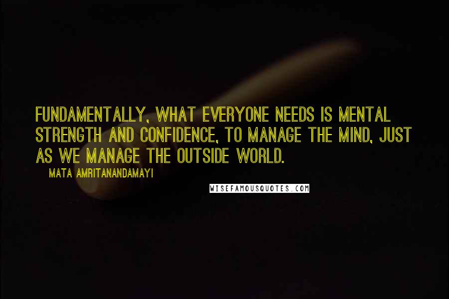 Mata Amritanandamayi quotes: Fundamentally, what everyone needs is mental strength and confidence, to manage the mind, just as we manage the outside world.