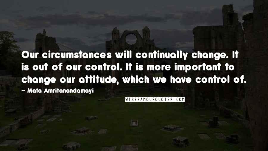 Mata Amritanandamayi quotes: Our circumstances will continually change. It is out of our control. It is more important to change our attitude, which we have control of.