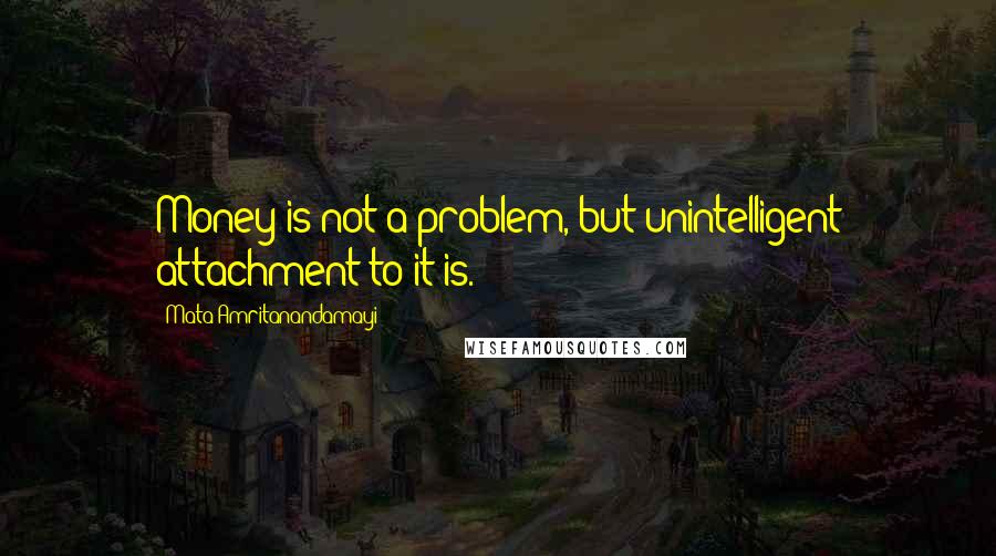 Mata Amritanandamayi quotes: Money is not a problem, but unintelligent attachment to it is.