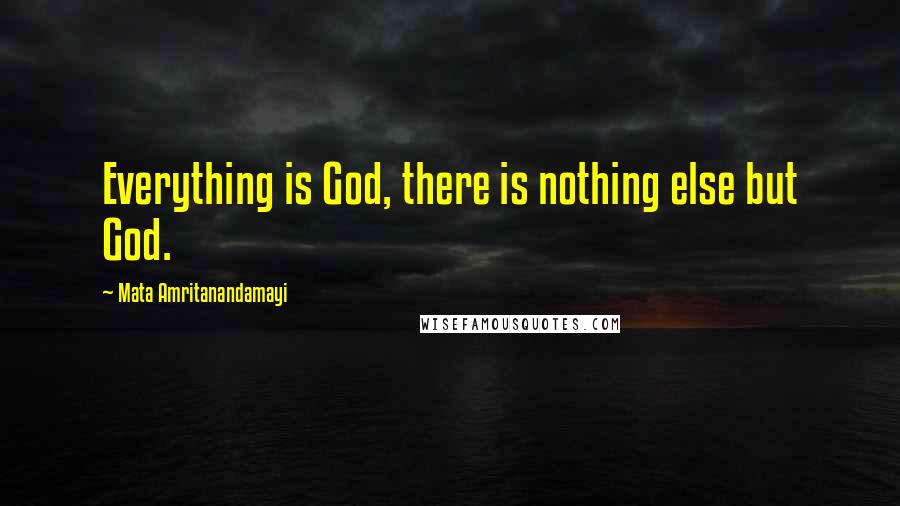 Mata Amritanandamayi quotes: Everything is God, there is nothing else but God.