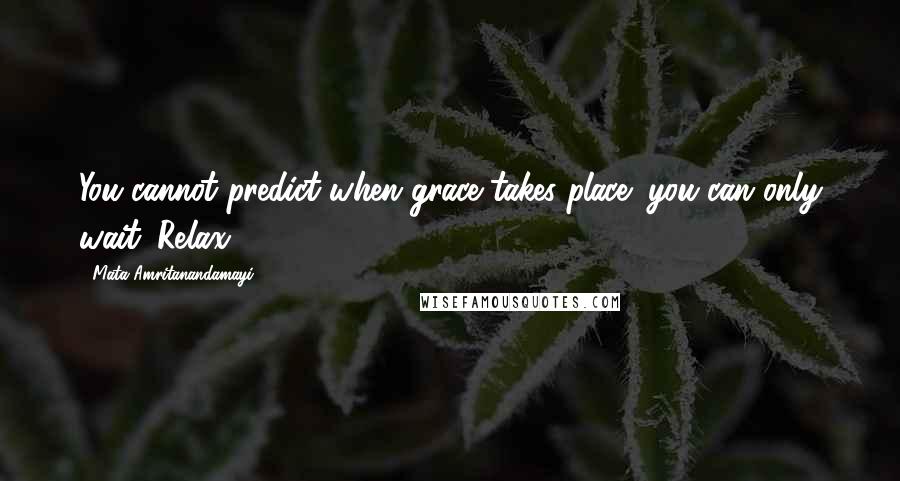 Mata Amritanandamayi quotes: You cannot predict when grace takes place; you can only wait. Relax.