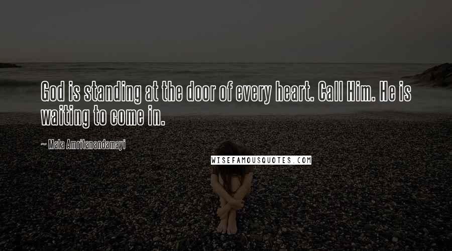 Mata Amritanandamayi quotes: God is standing at the door of every heart. Call Him. He is waiting to come in.