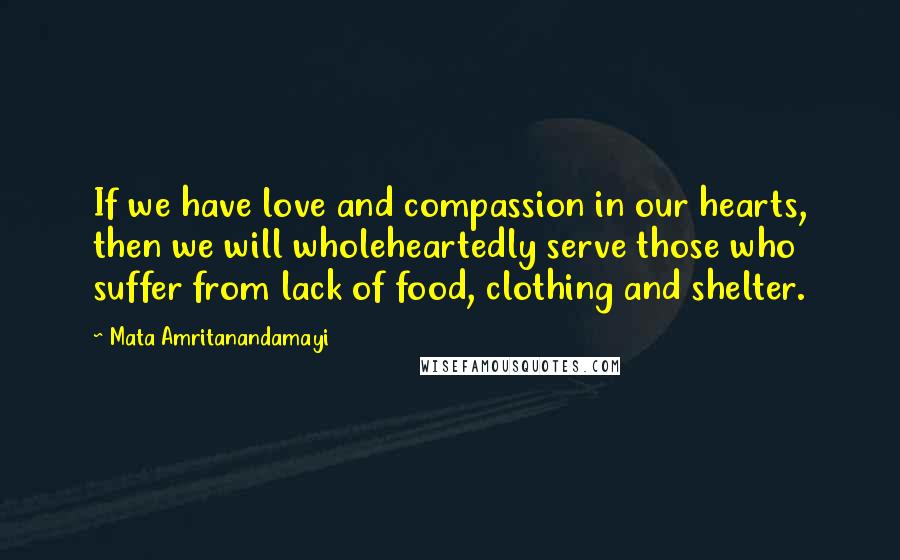 Mata Amritanandamayi quotes: If we have love and compassion in our hearts, then we will wholeheartedly serve those who suffer from lack of food, clothing and shelter.