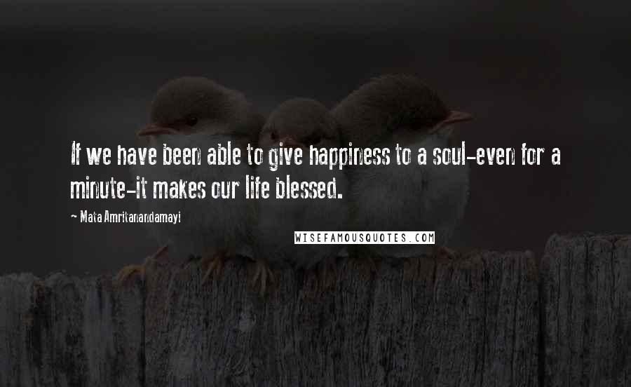 Mata Amritanandamayi quotes: If we have been able to give happiness to a soul-even for a minute-it makes our life blessed.