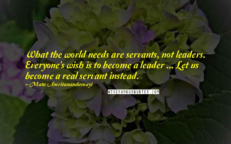Mata Amritanandamayi quotes: What the world needs are servants, not leaders. Everyone's wish is to become a leader ... Let us become a real servant instead.