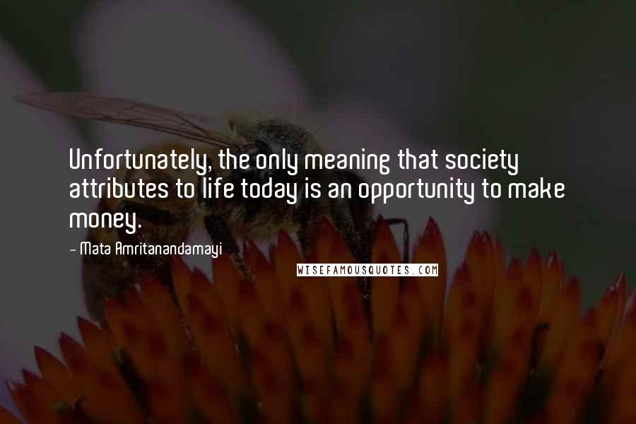 Mata Amritanandamayi quotes: Unfortunately, the only meaning that society attributes to life today is an opportunity to make money.