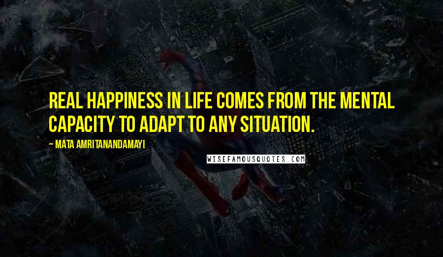 Mata Amritanandamayi quotes: Real happiness in life comes from the mental capacity to adapt to any situation.