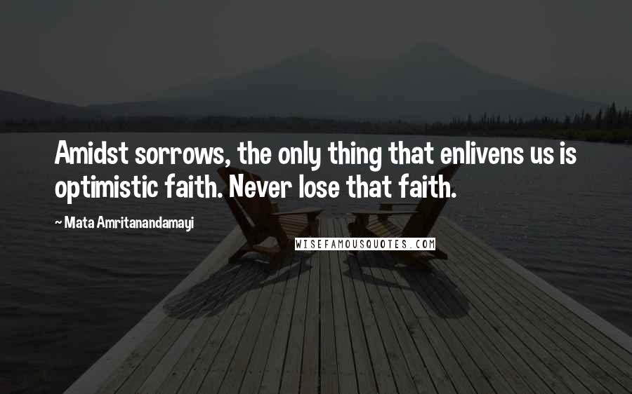 Mata Amritanandamayi quotes: Amidst sorrows, the only thing that enlivens us is optimistic faith. Never lose that faith.