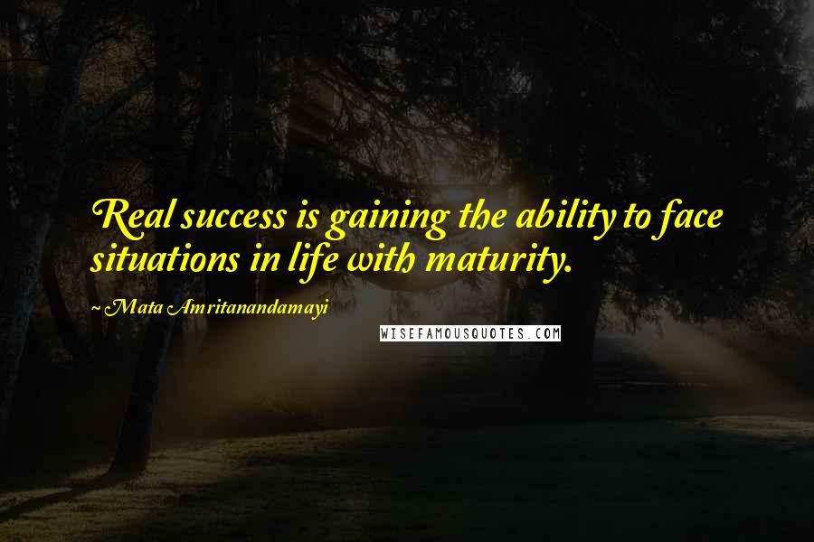 Mata Amritanandamayi quotes: Real success is gaining the ability to face situations in life with maturity.